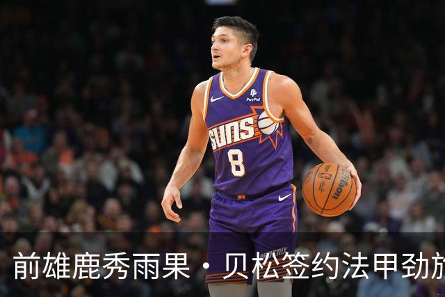 前雄鹿秀雨果·贝松签约法甲劲旅ASVEL，尼克斯保留其合约权