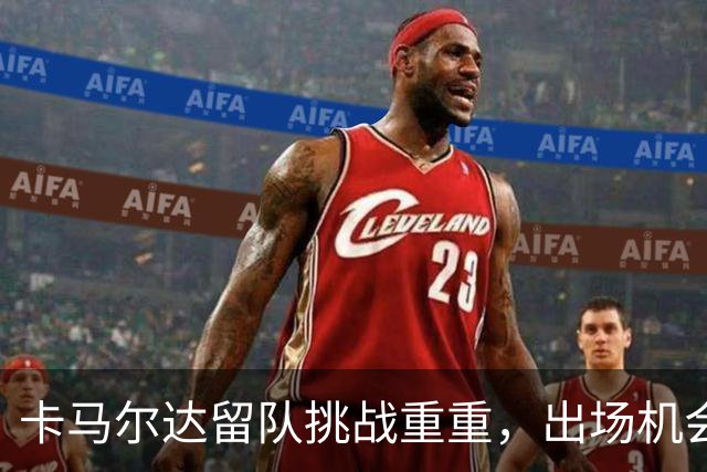 卡马尔达留队挑战重重，出场机会寥寥无几