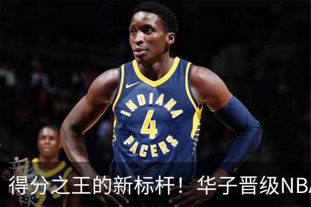 得分之王的新标杆！华子晋级NBA最强得分后卫