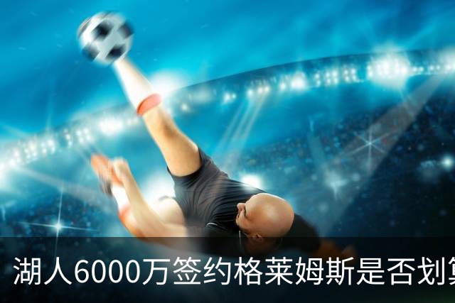 湖人6000万签约格莱姆斯是否划算？数据深度解析