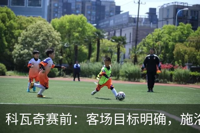 科瓦奇赛前：客场目标明确，施洛特贝克恢复需谨慎