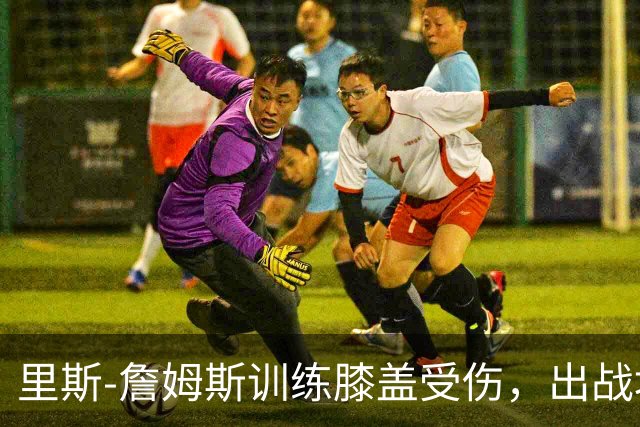 里斯-詹姆斯训练膝盖受伤，出战埃弗顿形势堪忧